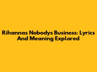 Rihanna's 'Nobody's Business': Lyrics And Meaning Explored