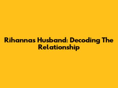 Rihanna's Husband: Decoding The Relationship