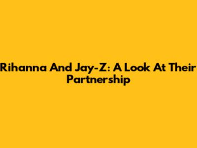 Rihanna And Jay-Z: A Look At Their Partnership