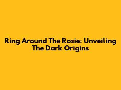 Ring Around The Rosie: Unveiling The Dark Origins