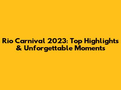 Rio Carnival 2023: Top Highlights & Unforgettable Moments