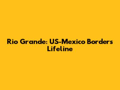 Rio Grande: US-Mexico Border's Lifeline