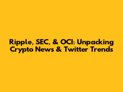 Ripple, SEC, & OCI: Unpacking Crypto News & Twitter Trends