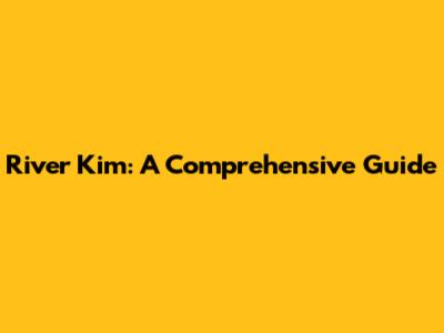 River Kim: A Comprehensive Guide