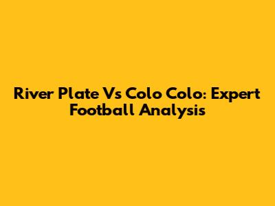River Plate Vs Colo Colo: Expert Football Analysis