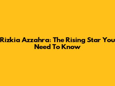 Rizkia Azzahra: The Rising Star You Need To Know