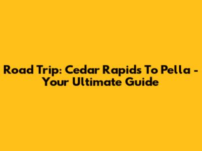 Road Trip: Cedar Rapids To Pella - Your Ultimate Guide