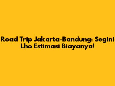 Road Trip Jakarta-Bandung: Segini Lho Estimasi Biayanya!