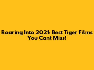 Roaring Into 2021: Best Tiger Films You Can't Miss!