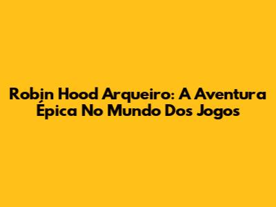 Robin Hood Arqueiro: A Aventura Épica No Mundo Dos Jogos
