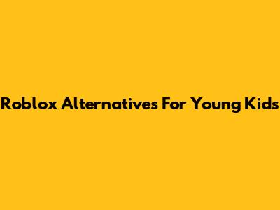 Roblox Alternatives For Young Kids