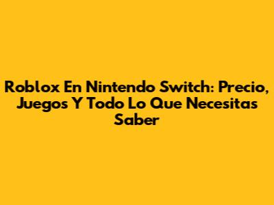 Roblox En Nintendo Switch: Precio, Juegos Y Todo Lo Que Necesitas Saber
