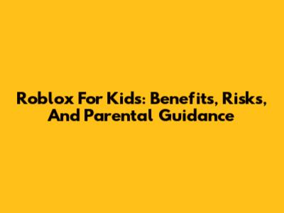Roblox For Kids: Benefits, Risks, And Parental Guidance