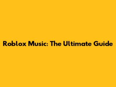 Roblox Music: The Ultimate Guide