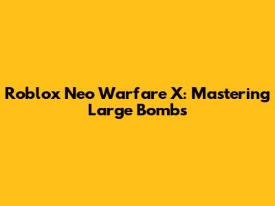 Roblox Neo Warfare X: Mastering Large Bombs
