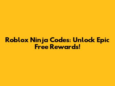 Roblox Ninja Codes: Unlock Epic Free Rewards!