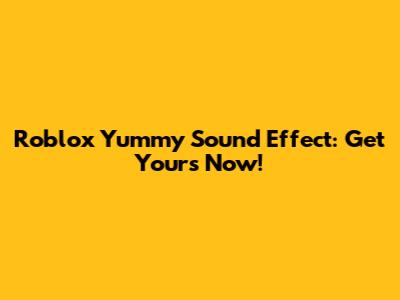 Roblox Yummy Sound Effect: Get Yours Now!