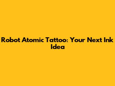 Robot Atomic Tattoo: Your Next Ink Idea