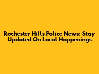 Rochester Hills Police News: Stay Updated On Local Happenings