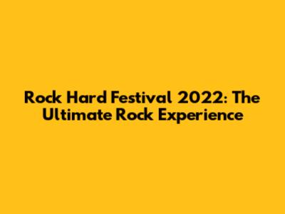 Rock Hard Festival 2022: The Ultimate Rock Experience