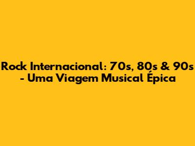 Rock Internacional: 70s, 80s & 90s - Uma Viagem Musical Épica