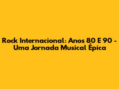 Rock Internacional: Anos 80 E 90 - Uma Jornada Musical Épica