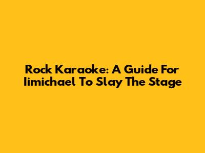 Rock Karaoke: A Guide For Iimichael To Slay The Stage