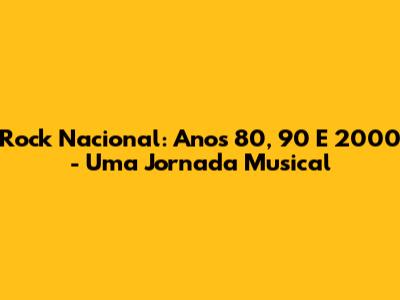 Rock Nacional: Anos 80, 90 E 2000 - Uma Jornada Musical