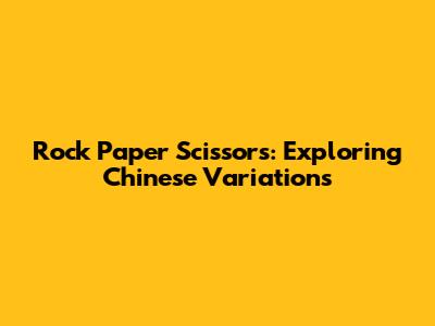 Rock Paper Scissors: Exploring Chinese Variations