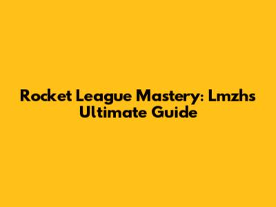 Rocket League Mastery: Lmzh's Ultimate Guide