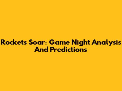 Rockets Soar: Game Night Analysis And Predictions