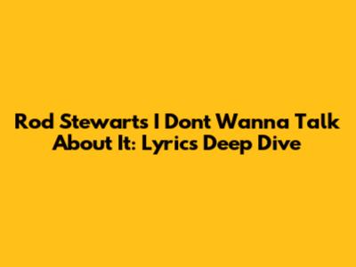 Rod Stewart's "I Don't Wanna Talk About It": Lyrics Deep Dive