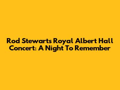 Rod Stewart's Royal Albert Hall Concert: A Night To Remember