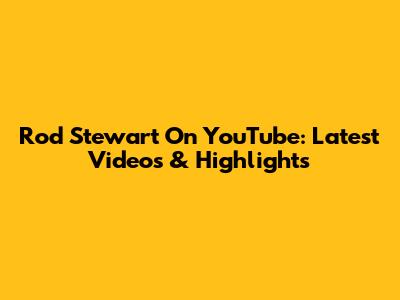 Rod Stewart On YouTube: Latest Videos & Highlights