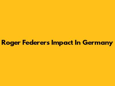 Roger Federer's Impact In Germany