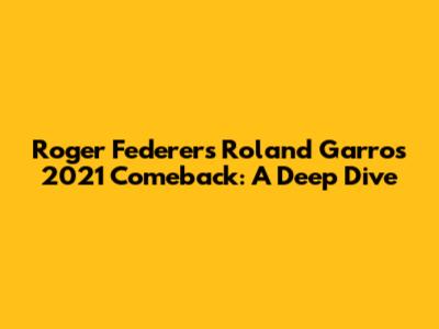 Roger Federer's Roland Garros 2021 Comeback: A Deep Dive