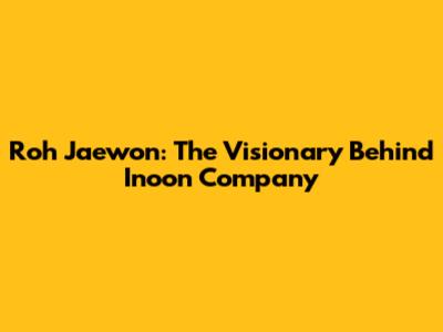 Roh Jaewon: The Visionary Behind Inoon Company