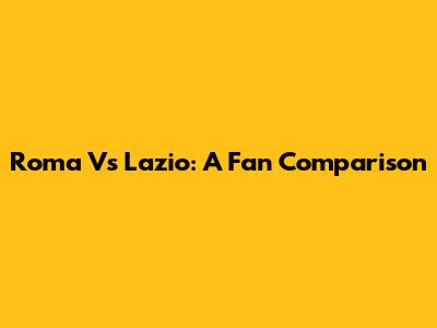 Roma Vs Lazio: A Fan Comparison