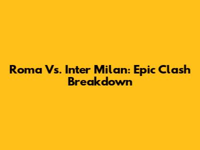 Roma Vs. Inter Milan: Epic Clash Breakdown