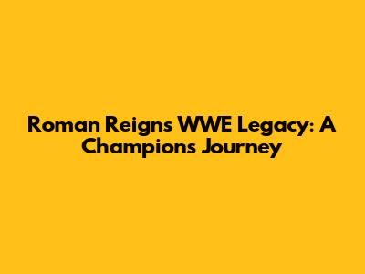 Roman Reigns' WWE Legacy: A Champion's Journey