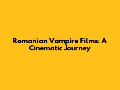 Romanian Vampire Films: A Cinematic Journey