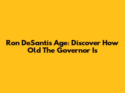 Ron DeSantis Age: Discover How Old The Governor Is