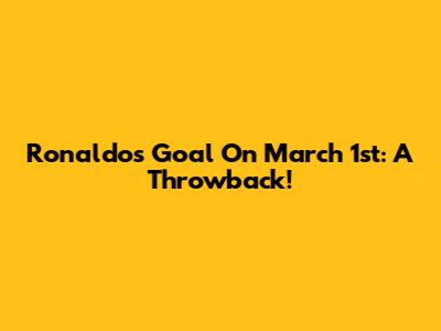 Ronaldo's Goal On March 1st: A Throwback!