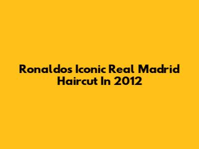 Ronaldo's Iconic Real Madrid Haircut In 2012