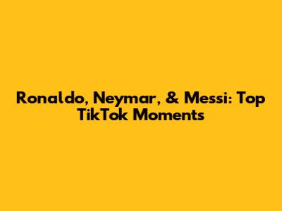 Ronaldo, Neymar, & Messi: Top TikTok Moments