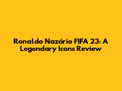 Ronaldo Nazário FIFA 23: A Legendary Icon's Review