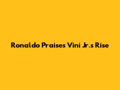 Ronaldo Praises Vini Jr.'s Rise