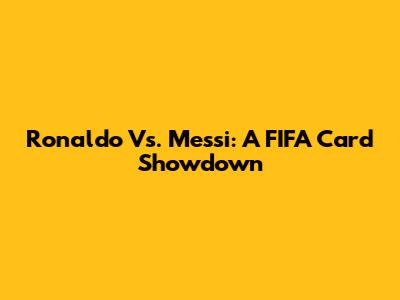 Ronaldo Vs. Messi: A FIFA Card Showdown