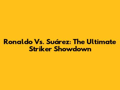 Ronaldo Vs. Suárez: The Ultimate Striker Showdown