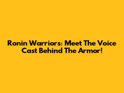Ronin Warriors: Meet The Voice Cast Behind The Armor!